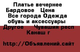 Платье вечернее. Бардовое › Цена ­ 500 - Все города Одежда, обувь и аксессуары » Другое   . Чувашия респ.,Канаш г.